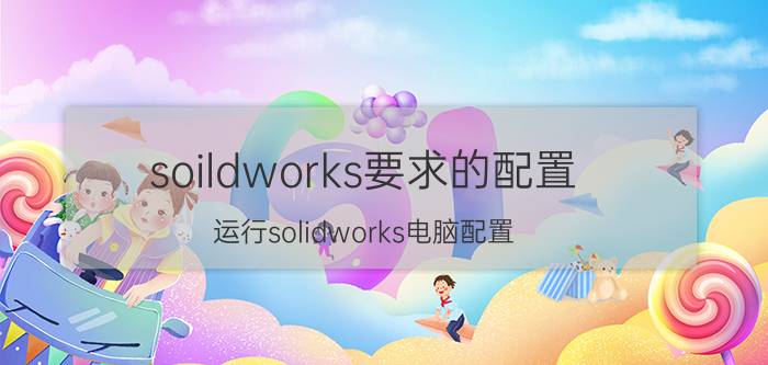 soildworks要求的配置 运行solidworks电脑配置？